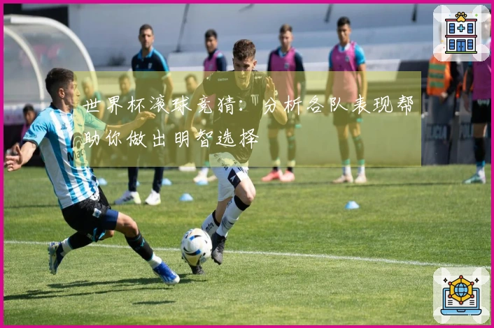 世界杯滚球竞猜：分析各队表现帮助你做出明智选择