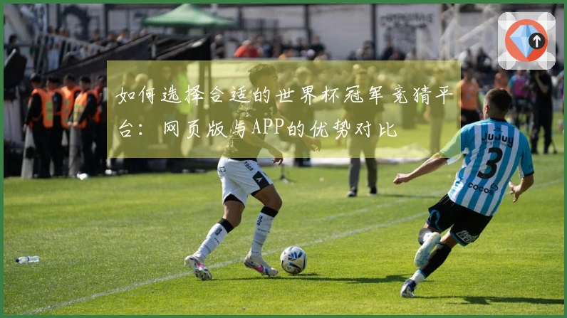 如何选择合适的世界杯冠军竞猜平台：网页版与APP的优势对比