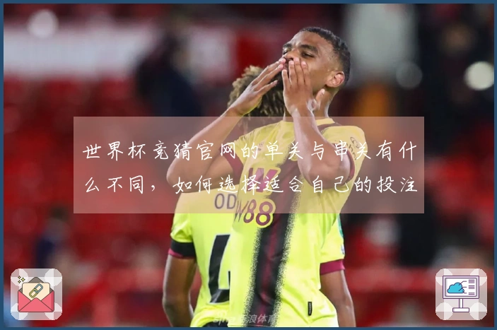 世界杯竞猜官网的单关与串关有什么不同，如何选择适合自己的投注方式？