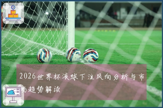 2026世界杯滚球下注风向分析与市场趋势解读