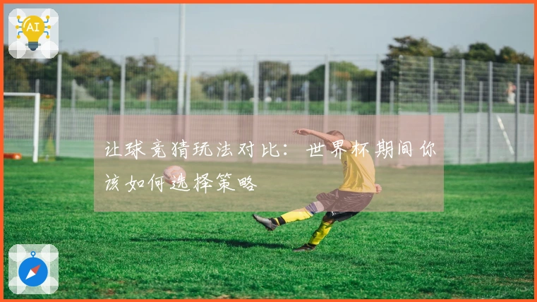 让球竞猜玩法对比：世界杯期间你该如何选择策略