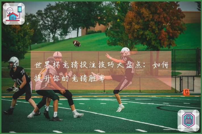 世界杯竞猜投注技巧大盘点：如何提升你的竞猜胜率