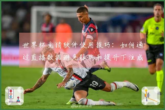 世界杯竞猜软件使用技巧：如何通过直播数据避免踩坑和提升下注成功率
