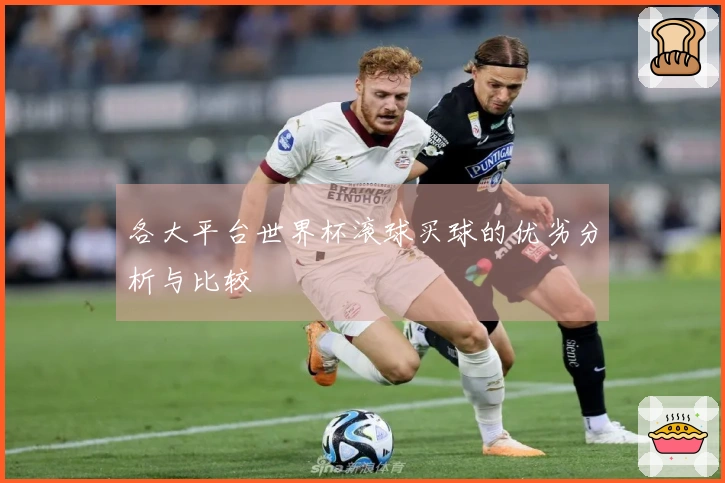 各大平台世界杯滚球买球的优劣分析与比较