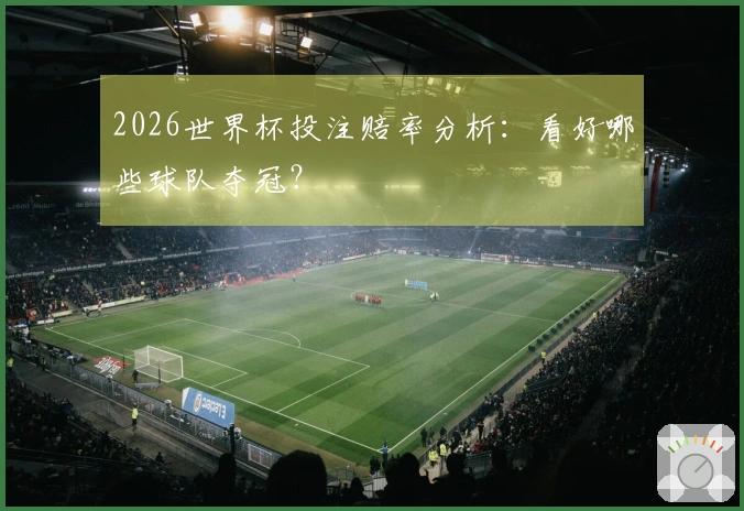 2026世界杯投注赔率分析：看好哪些球队夺冠？