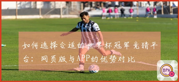 如何选择合适的世界杯冠军竞猜平台：网页版与APP的优势对比