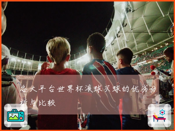 各大平台世界杯滚球买球的优劣分析与比较