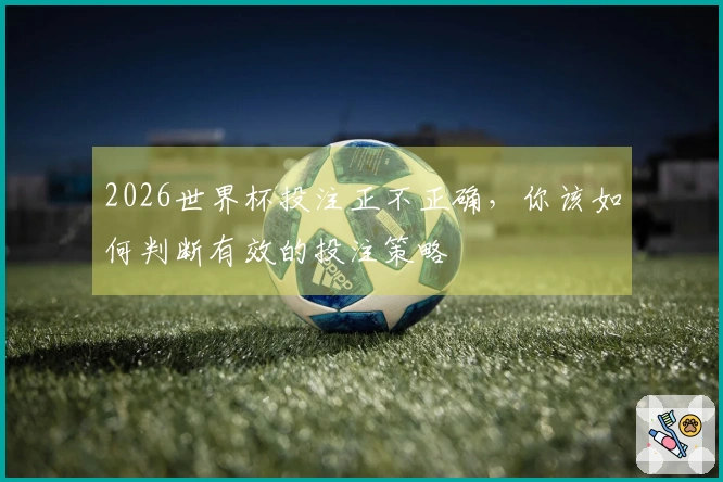 2026世界杯投注正不正确，你该如何判断有效的投注策略